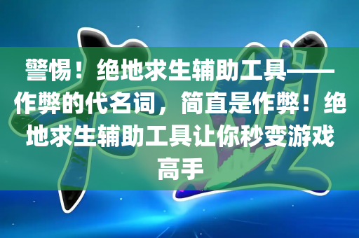 警惕！绝地求生辅助工具——作弊的代名词，简直是作弊！绝地求生辅助工具让你秒变游戏高手