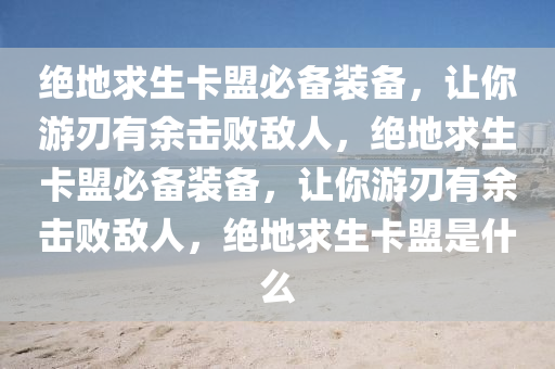 绝地求生卡盟必备装备，让你游刃有余击败敌人，绝地求生卡盟必备装备，让你游刃有余击败敌人，绝地求生卡盟是什么