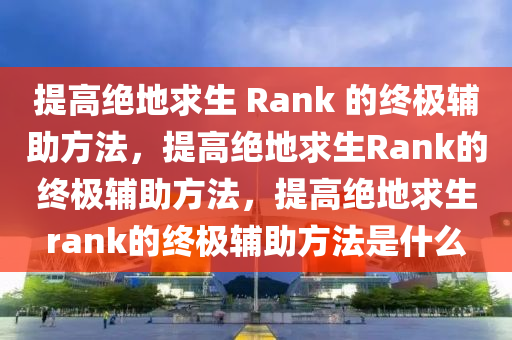 提高绝地求生 Rank 的终极辅助方法，提高绝地求生Rank的终极辅助方法，提高绝地求生rank的终极辅助方法是什么