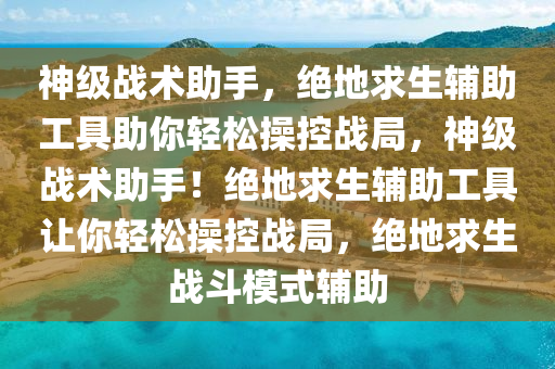 神级战术助手，绝地求生辅助工具助你轻松操控战局，神级战术助手！绝地求生辅助工具让你轻松操控战局，绝地求生战斗模式辅助