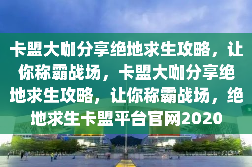 卡盟大咖分享绝地求生攻略，让你称霸战场，卡盟大咖分享绝地求生攻略，让你称霸战场，绝地求生卡盟平台官网2020