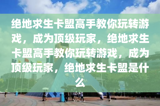 绝地求生卡盟高手教你玩转游戏，成为顶级玩家，绝地求生卡盟高手教你玩转游戏，成为顶级玩家，绝地求生卡盟是什么
