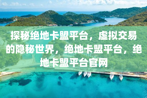 探秘绝地卡盟平台，虚拟交易的隐秘世界，绝地卡盟平台，绝地卡盟平台官网