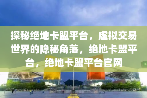 探秘绝地卡盟平台，虚拟交易世界的隐秘角落，绝地卡盟平台，绝地卡盟平台官网