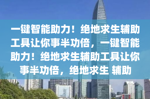 一键智能助力！绝地求生辅助工具让你事半功倍，一键智能助力！绝地求生辅助工具让你事半功倍，绝地求生 辅助