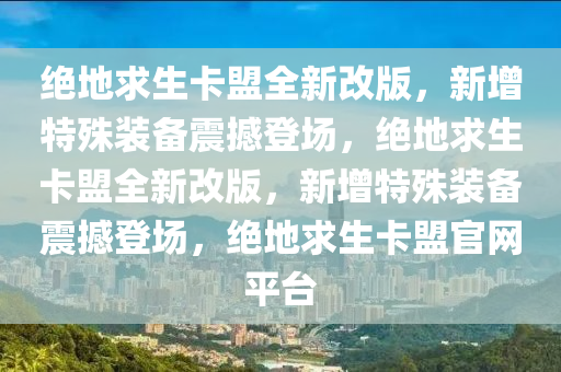 绝地求生卡盟全新改版，新增特殊装备震撼登场，绝地求生卡盟全新改版，新增特殊装备震撼登场，绝地求生卡盟官网平台