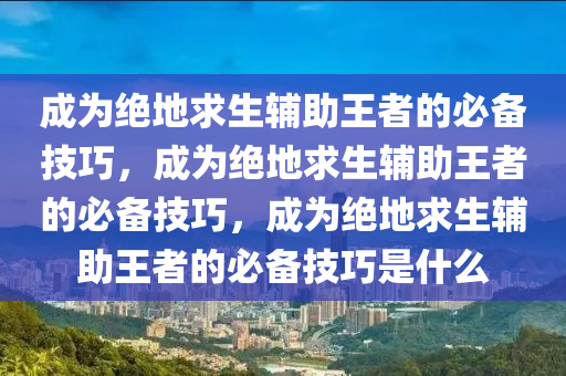 成为绝地求生辅助王者的必备技巧，成为绝地求生辅助王者的必备技巧，成为绝地求生辅助王者的必备技巧是什么