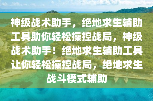 神级战术助手，绝地求生辅助工具助你轻松操控战局，神级战术助手！绝地求生辅助工具让你轻松操控战局，绝地求生战斗模式辅助
