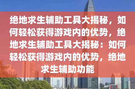 绝地求生辅助工具大揭秘，如何轻松获得游戏内的优势，绝地求生辅助工具大揭秘：如何轻松获得游戏内的优势，绝地求生辅助功能