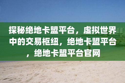 探秘绝地卡盟平台，虚拟世界中的交易枢纽，绝地卡盟平台，绝地卡盟平台官网