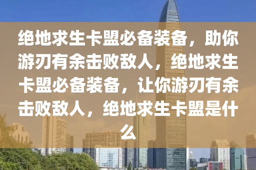 绝地求生卡盟必备装备，助你游刃有余击败敌人，绝地求生卡盟必备装备，让你游刃有余击败敌人，绝地求生卡盟是什么