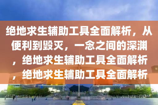 绝地求生辅助工具全面解析，从便利到毁灭，一念之间的深渊，绝地求生辅助工具全面解析，绝地求生辅助工具全面解析