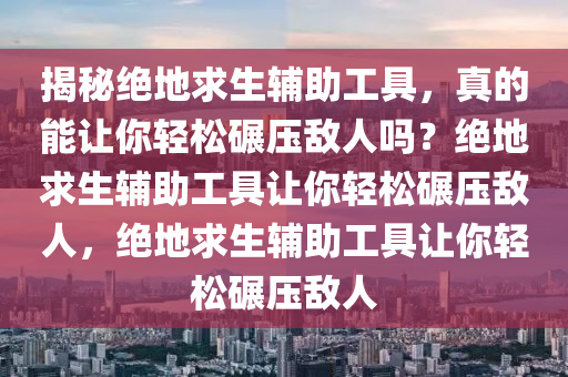 揭秘绝地求生辅助工具，真的能让你轻松碾压敌人吗？绝地求生辅助工具让你轻松碾压敌人，绝地求生辅助工具让你轻松碾压敌人