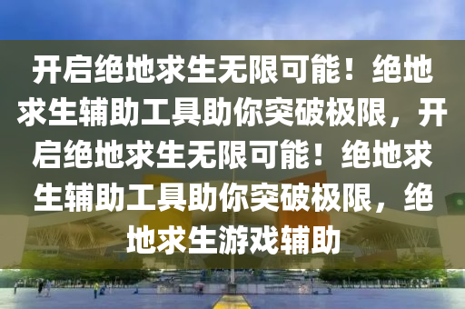 开启绝地求生无限可能！绝地求生辅助工具助你突破极限，开启绝地求生无限可能！绝地求生辅助工具助你突破极限，绝地求生游戏辅助