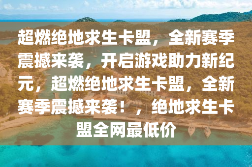 超燃绝地求生卡盟，全新赛季震撼来袭，开启游戏助力新纪元，超燃绝地求生卡盟，全新赛季震撼来袭！，绝地求生卡盟全网最低价