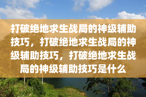 打破绝地求生战局的神级辅助技巧，打破绝地求生战局的神级辅助技巧，打破绝地求生战局的神级辅助技巧是什么