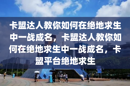 卡盟达人教你如何在绝地求生中一战成名，卡盟达人教你如何在绝地求生中一战成名，卡盟平台绝地求生