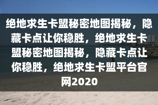 绝地求生卡盟秘密地图揭秘，隐藏卡点让你稳胜，绝地求生卡盟秘密地图揭秘，隐藏卡点让你稳胜，绝地求生卡盟平台官网2020