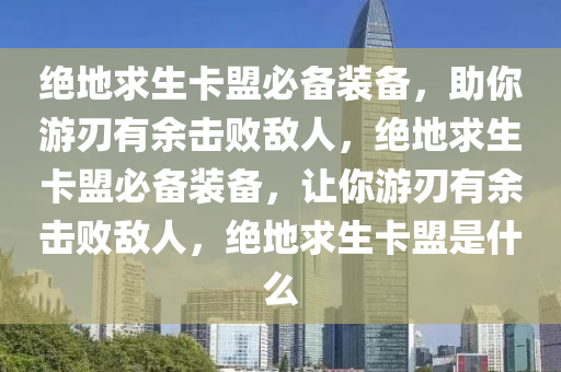 绝地求生卡盟必备装备，助你游刃有余击败敌人，绝地求生卡盟必备装备，让你游刃有余击败敌人，绝地求生卡盟是什么