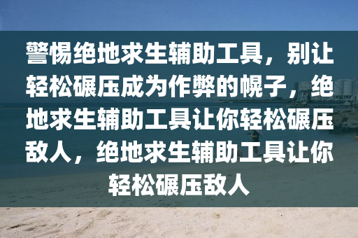 警惕绝地求生辅助工具，别让轻松碾压成为作弊的幌子，绝地求生辅助工具让你轻松碾压敌人，绝地求生辅助工具让你轻松碾压敌人