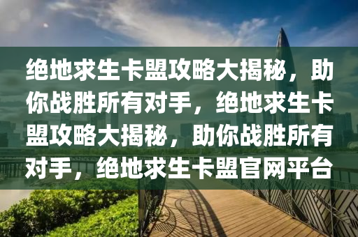 绝地求生卡盟攻略大揭秘，助你战胜所有对手，绝地求生卡盟攻略大揭秘，助你战胜所有对手，绝地求生卡盟官网平台