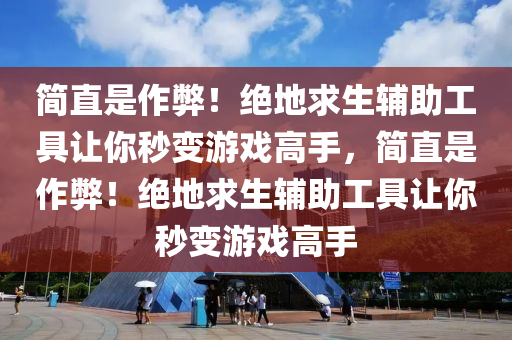 简直是作弊！绝地求生辅助工具让你秒变游戏高手，简直是作弊！绝地求生辅助工具让你秒变游戏高手