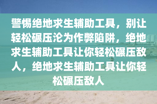 警惕绝地求生辅助工具，别让轻松碾压沦为作弊陷阱，绝地求生辅助工具让你轻松碾压敌人，绝地求生辅助工具让你轻松碾压敌人