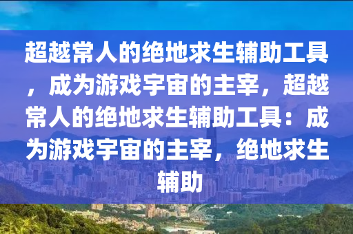 超越常人的绝地求生辅助工具，成为游戏宇宙的主宰，超越常人的绝地求生辅助工具：成为游戏宇宙的主宰，绝地求生 辅助