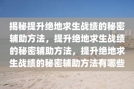 揭秘提升绝地求生战绩的秘密辅助方法，提升绝地求生战绩的秘密辅助方法，提升绝地求生战绩的秘密辅助方法有哪些