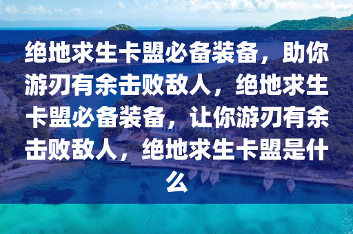 绝地求生卡盟必备装备，助你游刃有余击败敌人，绝地求生卡盟必备装备，让你游刃有余击败敌人，绝地求生卡盟是什么