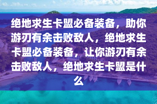 绝地求生卡盟必备装备，助你游刃有余击败敌人，绝地求生卡盟必备装备，让你游刃有余击败敌人，绝地求生卡盟是什么