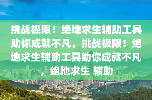 挑战极限！绝地求生辅助工具助你成就不凡，挑战极限！绝地求生辅助工具助你成就不凡，绝地求生 辅助