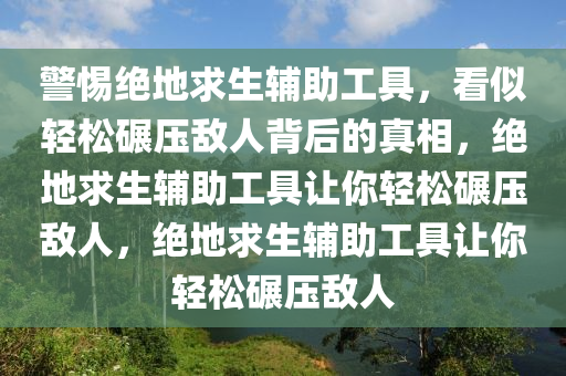 警惕绝地求生辅助工具，看似轻松碾压敌人背后的真相，绝地求生辅助工具让你轻松碾压敌人，绝地求生辅助工具让你轻松碾压敌人