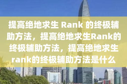 提高绝地求生 Rank 的终极辅助方法，提高绝地求生Rank的终极辅助方法，提高绝地求生rank的终极辅助方法是什么