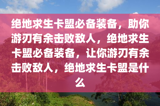 绝地求生卡盟必备装备，助你游刃有余击败敌人，绝地求生卡盟必备装备，让你游刃有余击败敌人，绝地求生卡盟是什么