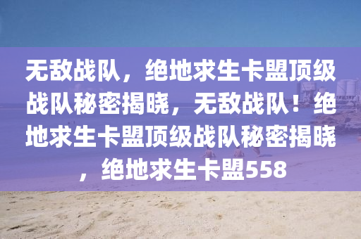 无敌战队，绝地求生卡盟顶级战队秘密揭晓，无敌战队！绝地求生卡盟顶级战队秘密揭晓，绝地求生卡盟558