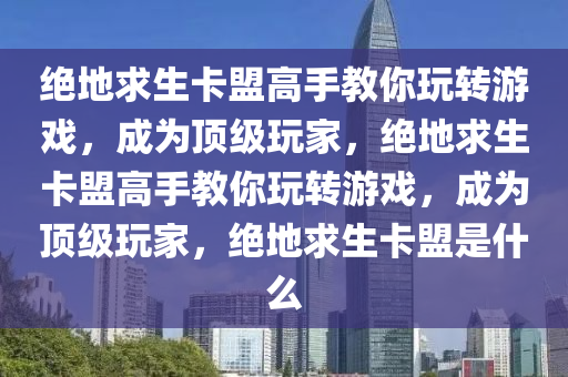 绝地求生卡盟高手教你玩转游戏，成为顶级玩家，绝地求生卡盟高手教你玩转游戏，成为顶级玩家，绝地求生卡盟是什么
