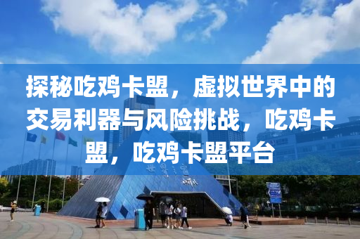 探秘吃鸡卡盟，虚拟世界中的交易利器与风险挑战，吃鸡卡盟，吃鸡卡盟平台