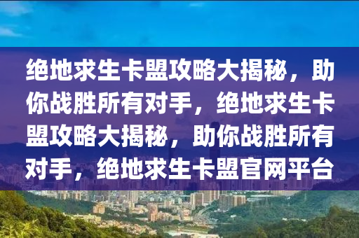 绝地求生卡盟攻略大揭秘，助你战胜所有对手，绝地求生卡盟攻略大揭秘，助你战胜所有对手，绝地求生卡盟官网平台