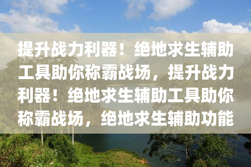 提升战力利器！绝地求生辅助工具助你称霸战场，提升战力利器！绝地求生辅助工具助你称霸战场，绝地求生辅助功能