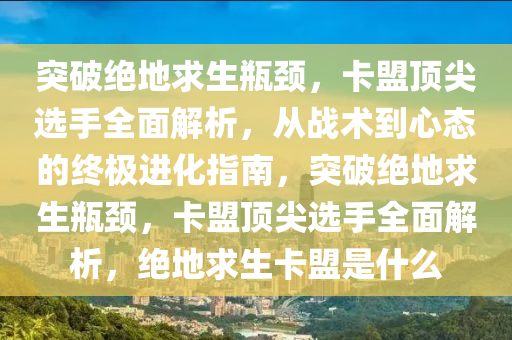 突破绝地求生瓶颈，卡盟顶尖选手全面解析，从战术到心态的终极进化指南，突破绝地求生瓶颈，卡盟顶尖选手全面解析，绝地求生卡盟是什么