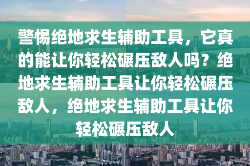 警惕绝地求生辅助工具，它真的能让你轻松碾压敌人吗？绝地求生辅助工具让你轻松碾压敌人，绝地求生辅助工具让你轻松碾压敌人