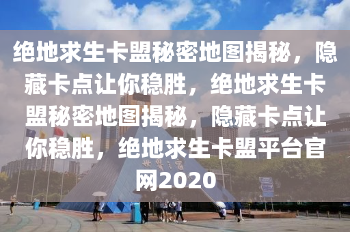 绝地求生卡盟秘密地图揭秘，隐藏卡点让你稳胜，绝地求生卡盟秘密地图揭秘，隐藏卡点让你稳胜，绝地求生卡盟平台官网2020