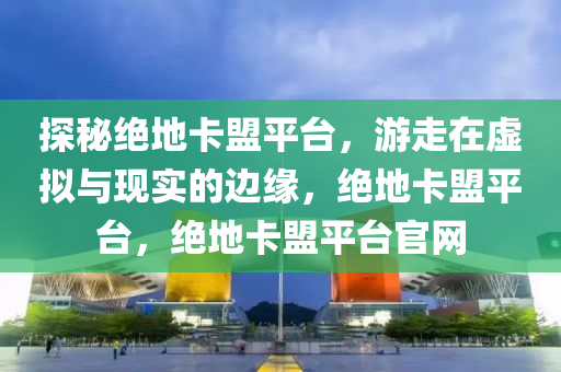 探秘绝地卡盟平台，游走在虚拟与现实的边缘，绝地卡盟平台，绝地卡盟平台官网