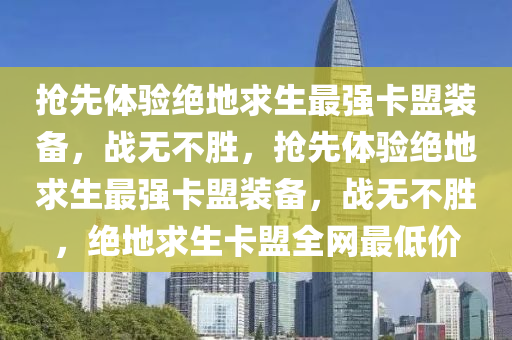 抢先体验绝地求生最强卡盟装备，战无不胜，抢先体验绝地求生最强卡盟装备，战无不胜，绝地求生卡盟全网最低价