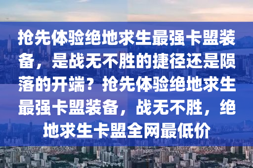 抢先体验绝地求生最强卡盟装备，是战无不胜的捷径还是陨落的开端？抢先体验绝地求生最强卡盟装备，战无不胜，绝地求生卡盟全网最低价