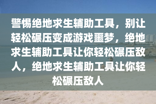 警惕绝地求生辅助工具，别让轻松碾压变成游戏噩梦，绝地求生辅助工具让你轻松碾压敌人，绝地求生辅助工具让你轻松碾压敌人