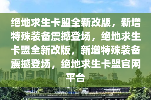 绝地求生卡盟全新改版，新增特殊装备震撼登场，绝地求生卡盟全新改版，新增特殊装备震撼登场，绝地求生卡盟官网平台