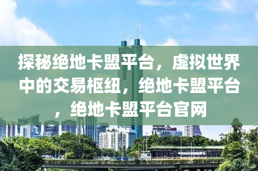 探秘绝地卡盟平台，虚拟世界中的交易枢纽，绝地卡盟平台，绝地卡盟平台官网