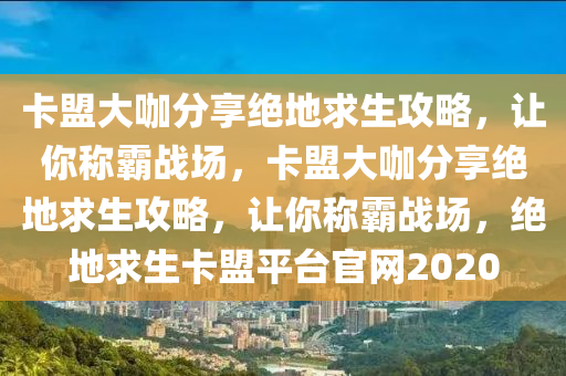 卡盟大咖分享绝地求生攻略，让你称霸战场，卡盟大咖分享绝地求生攻略，让你称霸战场，绝地求生卡盟平台官网2020